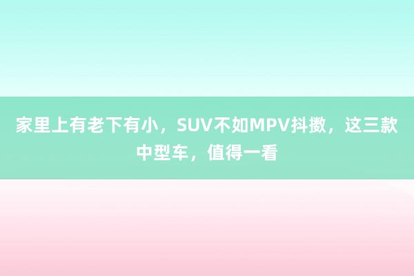 家里上有老下有小，SUV不如MPV抖擞，这三款中型车，值得一看